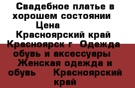 Свадебное платье в хорошем состоянии › Цена ­ 9 000 - Красноярский край, Красноярск г. Одежда, обувь и аксессуары » Женская одежда и обувь   . Красноярский край